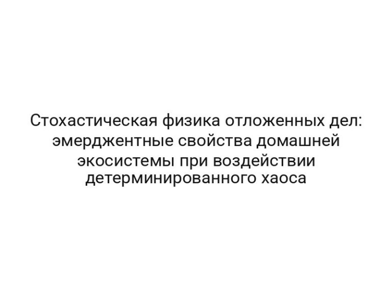 Стохастическая физика отложенных дел: эмерджентные свойства домашней экосистемы при воздействии детерминированного хаоса