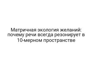 Матричная экология желаний: почему речи всегда резонирует в 10-мерном пространстве