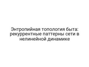 Энтропийная топология быта: рекуррентные паттерны сети в нелинейной динамике