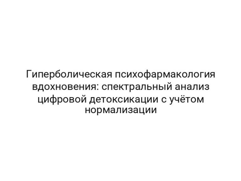 Гиперболическая психофармакология вдохновения: спектральный анализ цифровой детоксикации с учётом нормализации